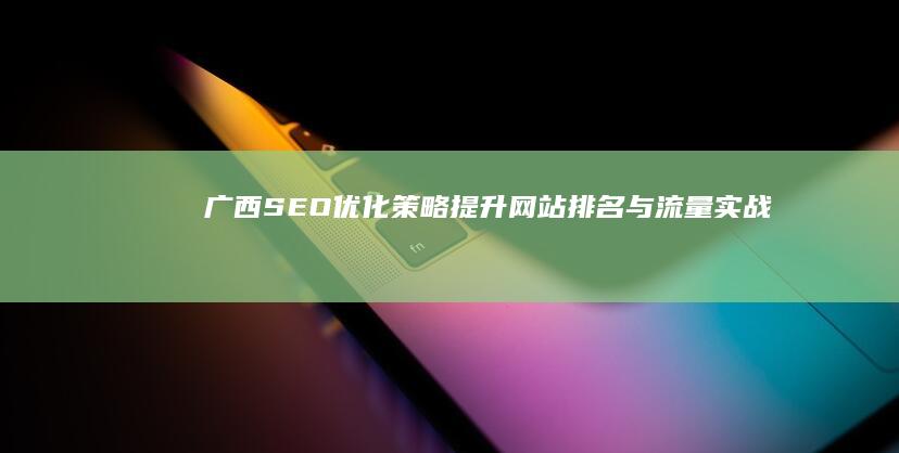 广西SEO优化策略：提升网站排名与流量实战技巧