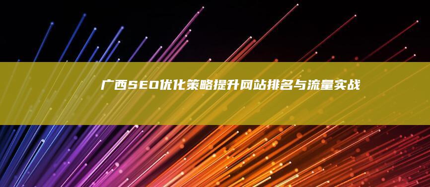 广西SEO优化策略：提升网站排名与流量实战技巧